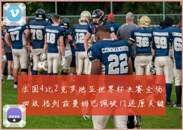 法国4比2克罗地亚世界杯决赛全场回放 格列兹曼姆巴佩破门还原关键进球