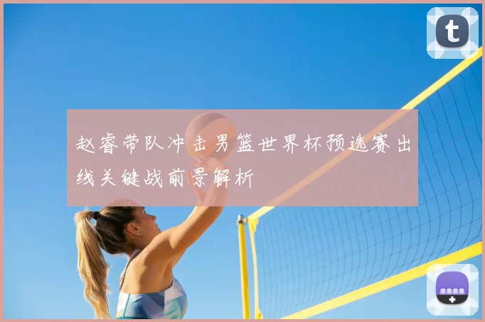 赵睿带队冲击男篮世界杯预选赛出线关键战前景解析