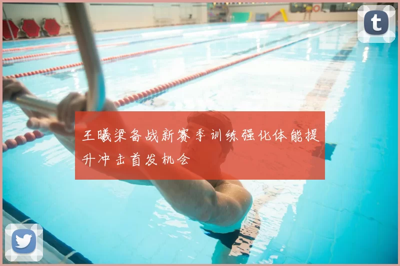 王曦梁备战新赛季训练强化体能提升冲击首发机会
