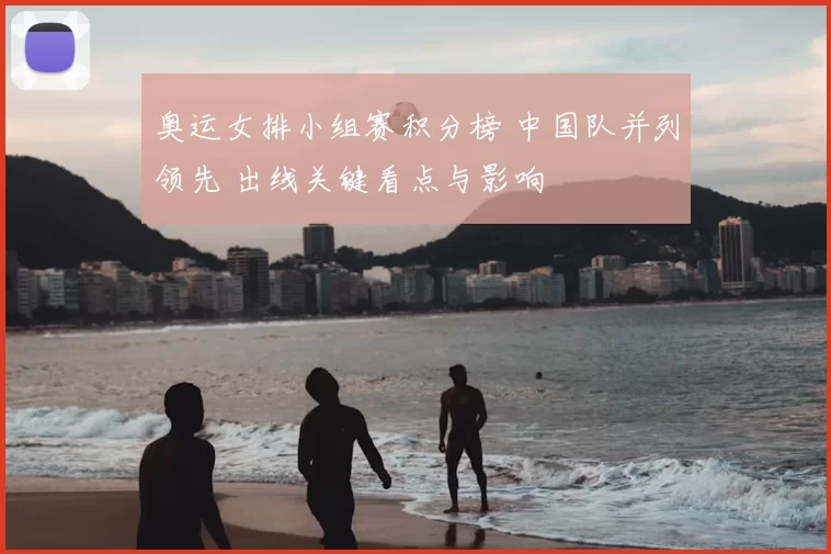 奥运女排小组赛积分榜 中国队并列领先 出线关键看点与影响