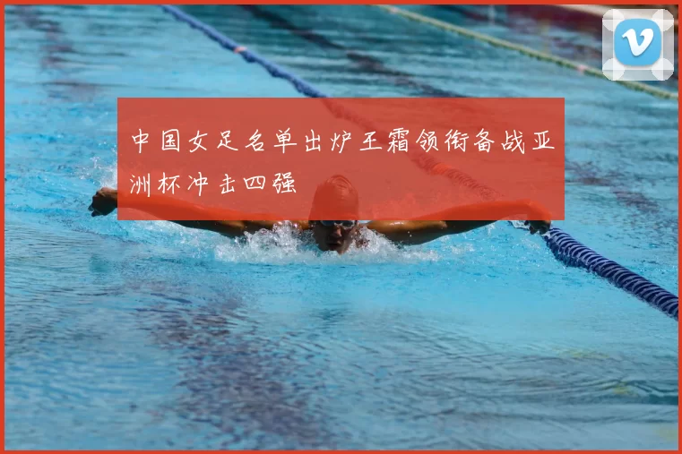 中国女足名单出炉王霜领衔备战亚洲杯冲击四强