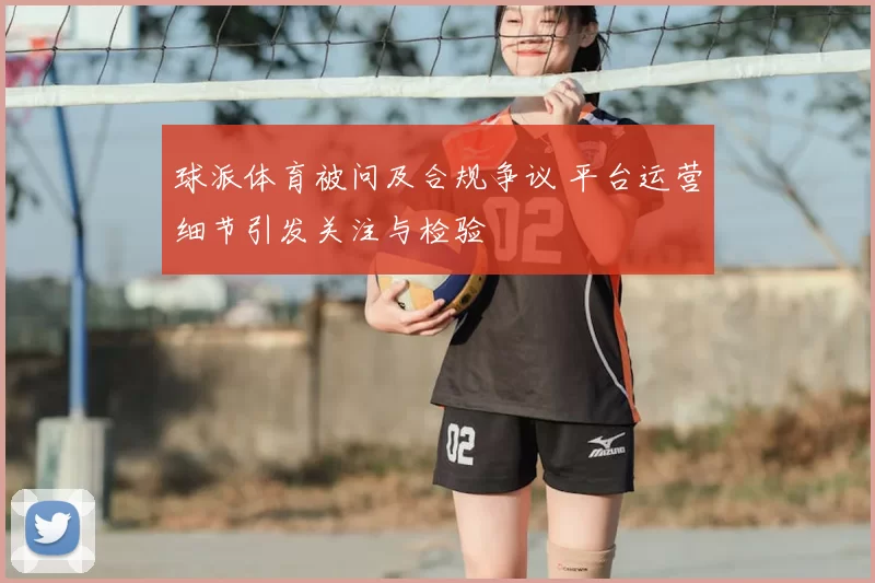 球派体育被问及合规争议 平台运营细节引发关注与检验
