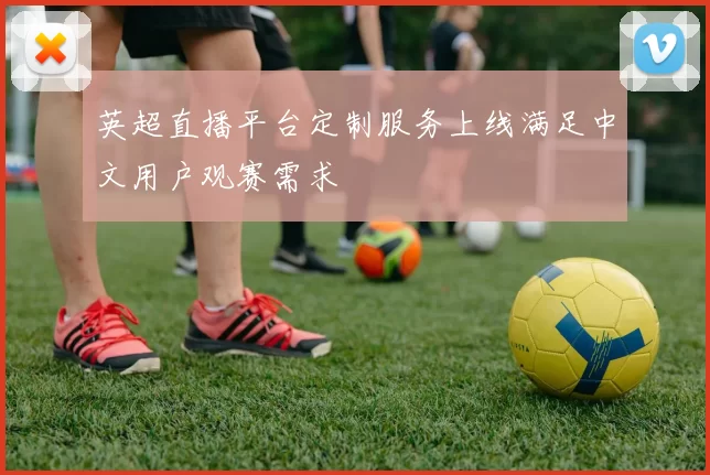 英超直播平台定制服务上线满足中文用户观赛需求