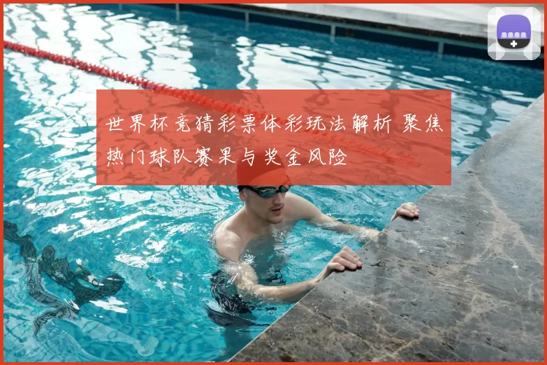 世界杯竞猜彩票体彩玩法解析 聚焦热门球队赛果与奖金风险