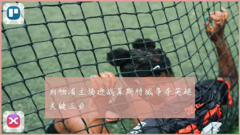 利物浦主场迎战莱斯特城争夺英超关键三分