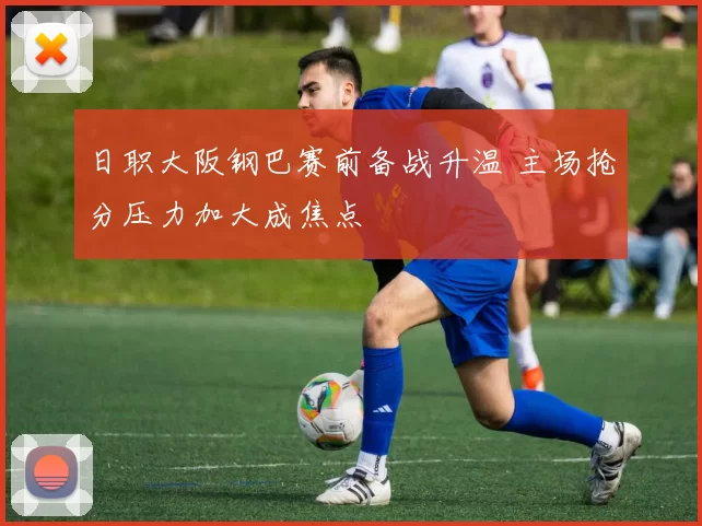 日职大阪钢巴赛前备战升温 主场抢分压力加大成焦点