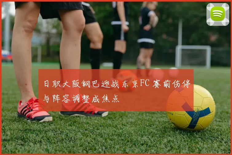 日职大阪钢巴迎战东京FC 赛前伤停与阵容调整成焦点