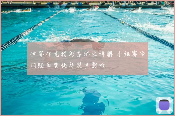 世界杯竞猜彩票玩法详解 小组赛冷门赔率变化与奖金影响