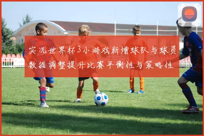 实况世界杯3小游戏新增球队与球员数据调整提升比赛平衡性与策略性
