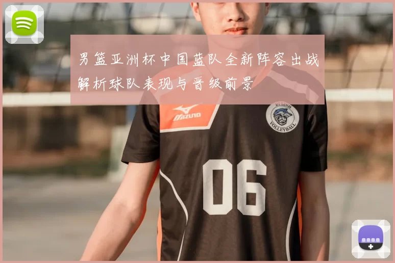 男篮亚洲杯中国蓝队全新阵容出战解析球队表现与晋级前景