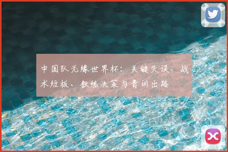 中国队无缘世界杯：关键失误、战术短板、教练决策与青训出路
