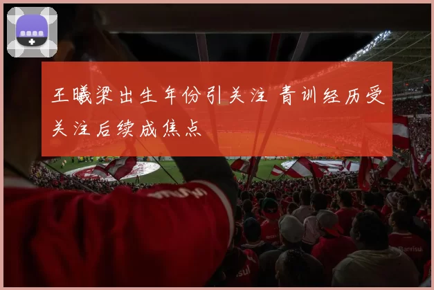 王曦梁出生年份引关注 青训经历受关注后续成焦点