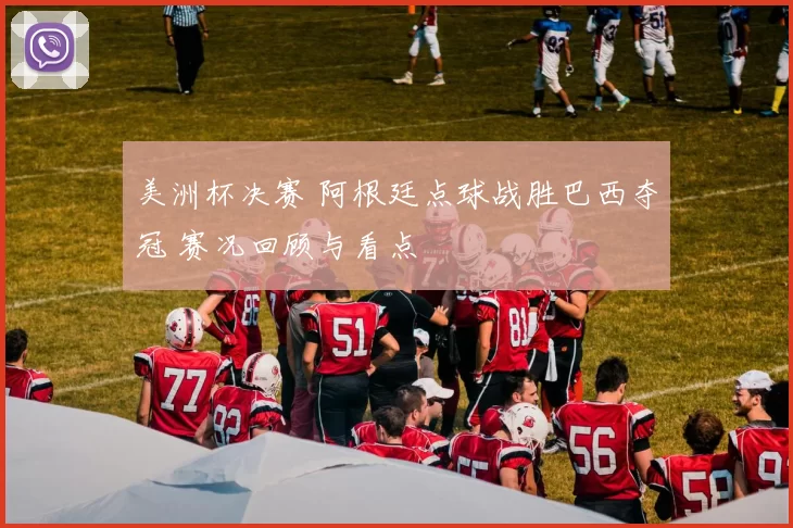 美洲杯决赛 阿根廷点球战胜巴西夺冠 赛况回顾与看点