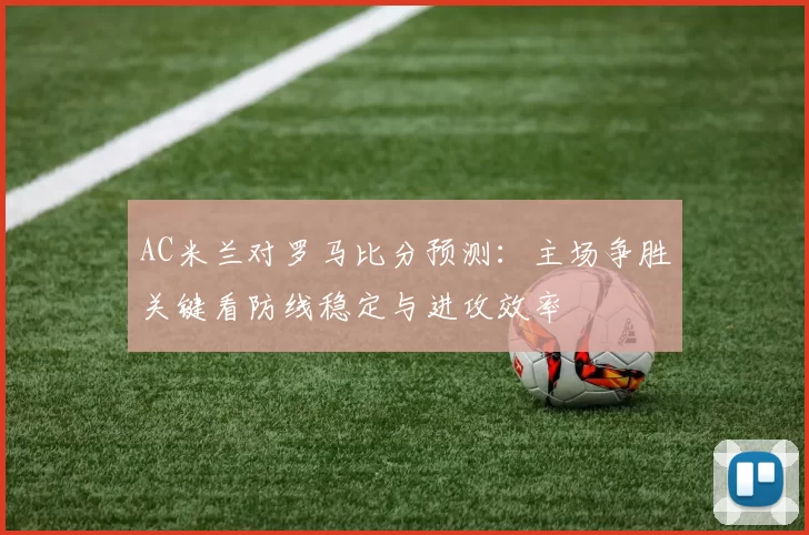 AC米兰对罗马比分预测：主场争胜关键看防线稳定与进攻效率