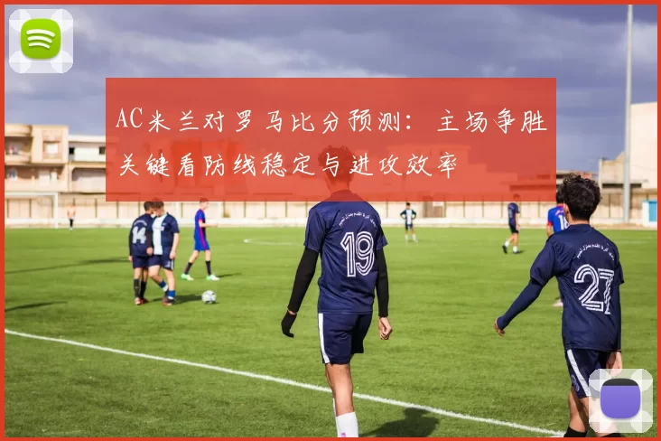 AC米兰对罗马比分预测：主场争胜关键看防线稳定与进攻效率