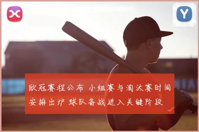欧冠赛程公布 小组赛与淘汰赛时间安排出炉 球队备战进入关键阶段