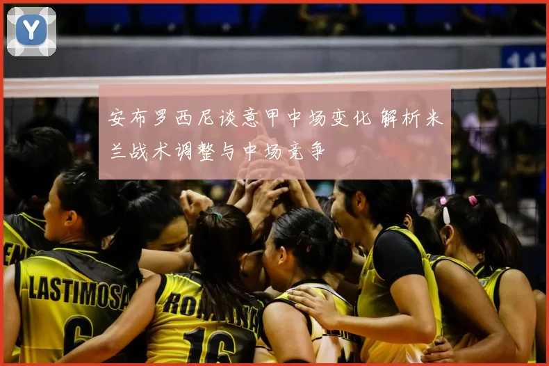安布罗西尼谈意甲中场变化 解析米兰战术调整与中场竞争
