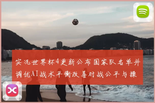 实况世界杯4更新公布国家队名单并调优AI战术平衡改善对战公平与操控感