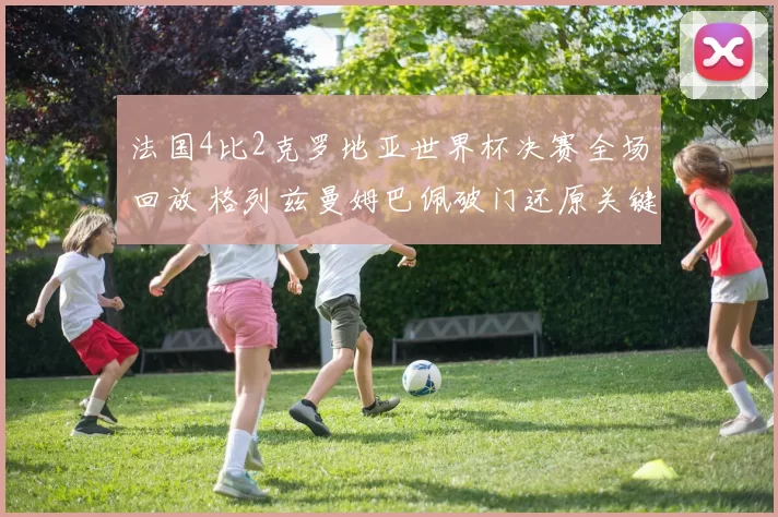 法国4比2克罗地亚世界杯决赛全场回放 格列兹曼姆巴佩破门还原关键进球