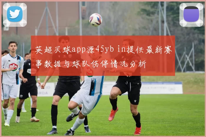 英超买球app源45yb in提供最新赛事数据与球队伤停情况分析
