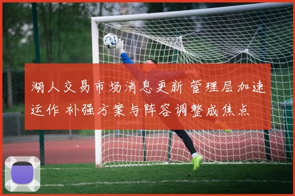 湖人交易市场消息更新 管理层加速运作 补强方案与阵容调整成焦点