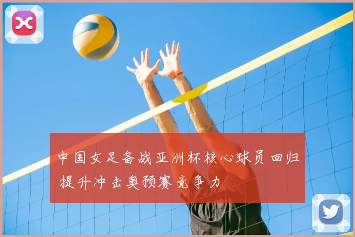中国女足备战亚洲杯核心球员回归 提升冲击奥预赛竞争力