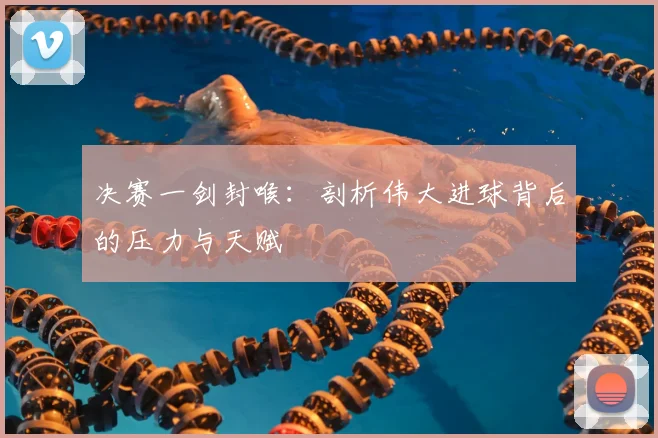 决赛一剑封喉：剖析伟大进球背后的压力与天赋