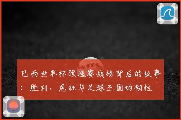 巴西世界杯预选赛战绩背后的故事：胜利、危机与足球王国的韧性