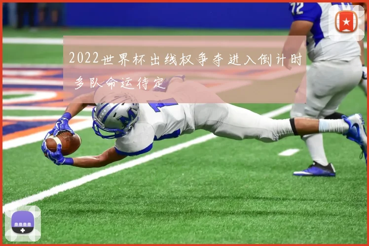 2022世界杯出线权争夺进入倒计时 多队命运待定