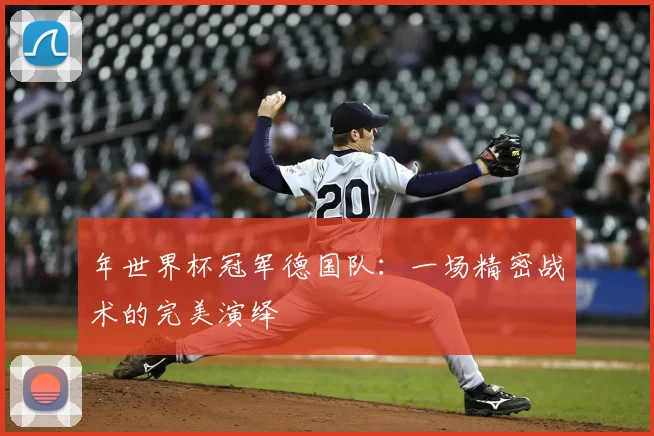 年世界杯冠军德国队：一场精密战术的完美演绎