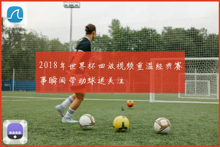 2018年世界杯回放视频重温经典赛事瞬间带动球迷关注