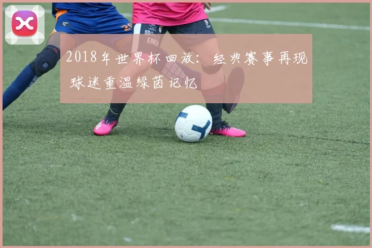 2018年世界杯回放:经典赛事再现 球迷重温绿茵记忆