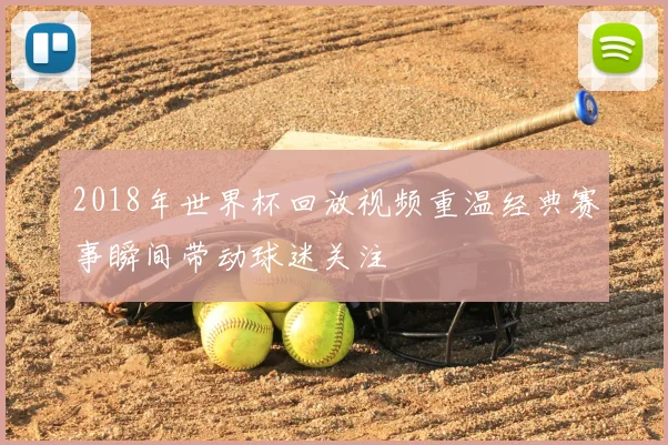 2018年世界杯回放视频重温经典赛事瞬间带动球迷关注