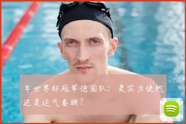年世界杯冠军德国队：是实力使然还是运气眷顾？