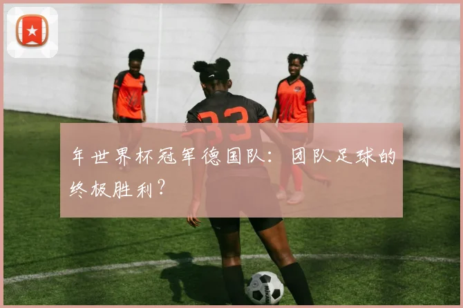 年世界杯冠军德国队：团队足球的终极胜利？