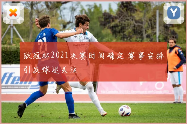 欧冠杯2021决赛时间确定 赛事安排引发球迷关注