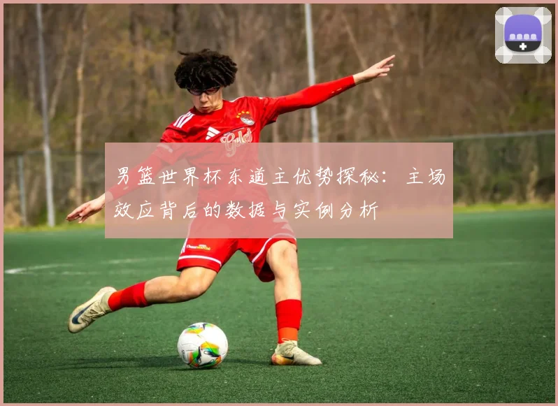 男篮世界杯东道主优势探秘:主场效应背后的数据与实例分析