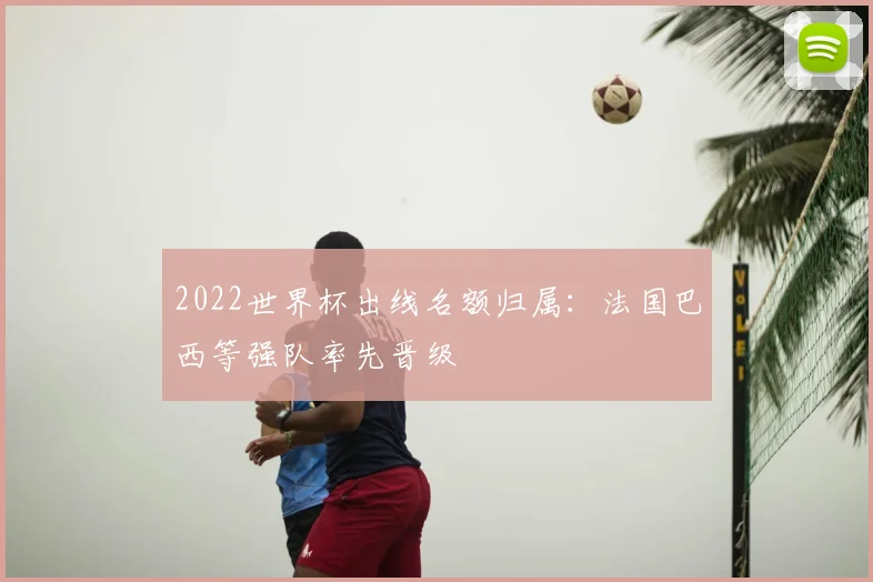 2022世界杯出线名额归属：法国巴西等强队率先晋级