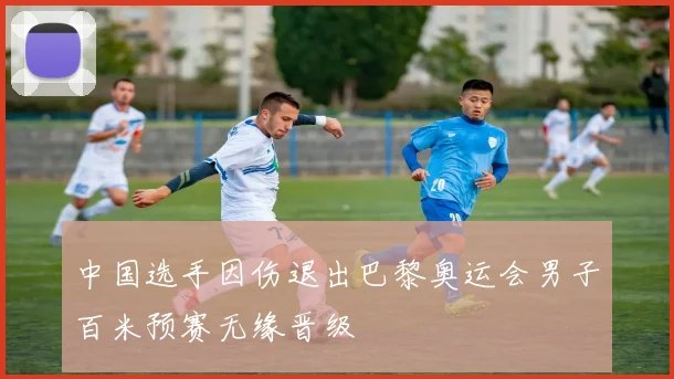 中国选手因伤退出巴黎奥运会男子百米预赛无缘晋级