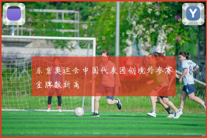 东京奥运会中国代表团创境外参赛金牌数新高